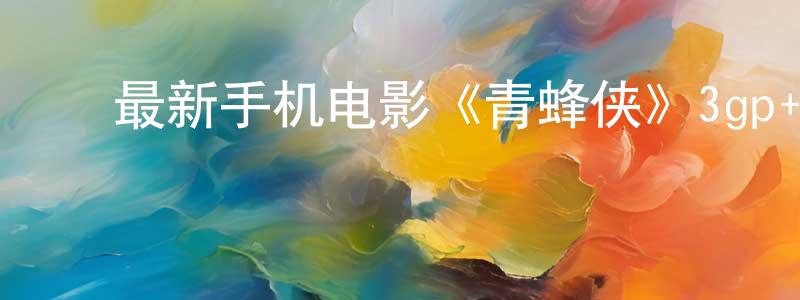 ﻿曾昭宁发布﻿最新手机电影《青蜂侠》3gp+mp4清晰大字幕迅雷下载_电影天堂